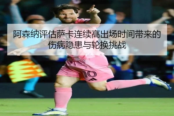 阿森纳评估萨卡连续高出场时间带来的伤病隐患与轮换挑战