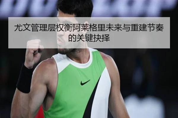 尤文管理层权衡阿莱格里未来与重建节奏的关键抉择