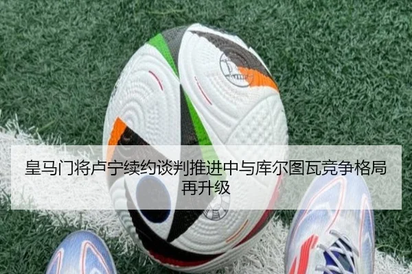 皇马门将卢宁续约谈判推进中与库尔图瓦竞争格局再升级