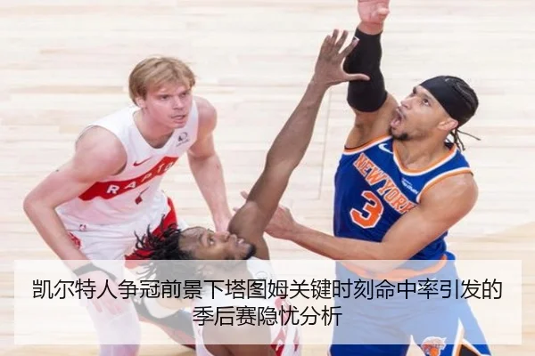 凯尔特人争冠前景下塔图姆关键时刻命中率引发的季后赛隐忧分析