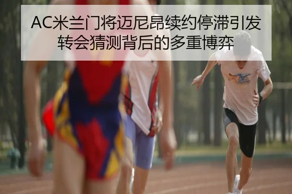 AC米兰门将迈尼昂续约停滞引发转会猜测背后的多重博弈