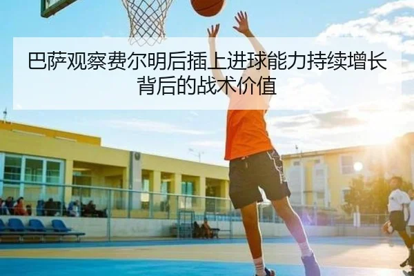 巴萨观察费尔明后插上进球能力持续增长背后的战术价值