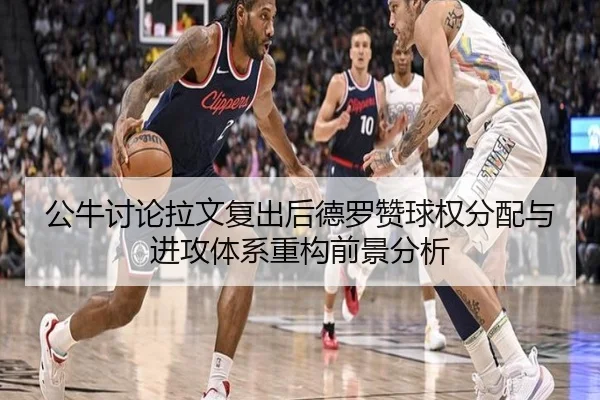 公牛讨论拉文复出后德罗赞球权分配与进攻体系重构前景分析